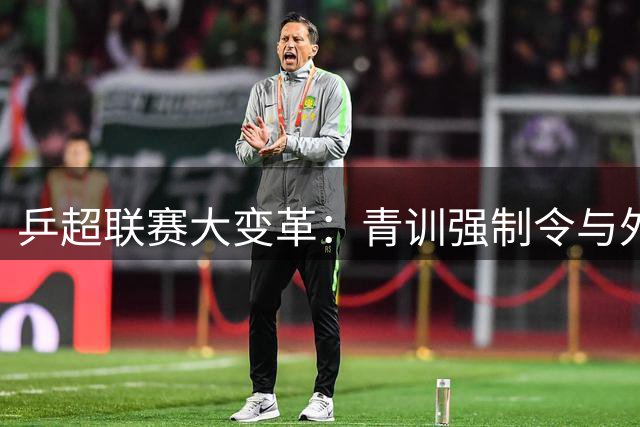 乒超联赛大变革：青训强制令与外援禁令将如何重塑中国乒坛格局？