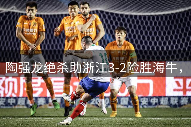 陶强龙绝杀助浙江3-2险胜海牛，王钰栋全场表现亮眼
